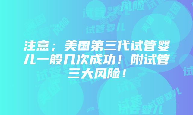 注意；美国第三代试管婴儿一般几次成功！附试管三大风险！