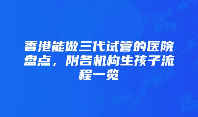 香港能做三代试管的医院盘点，附各机构生孩子流程一览