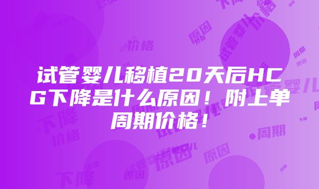 试管婴儿移植20天后HCG下降是什么原因！附上单周期价格！