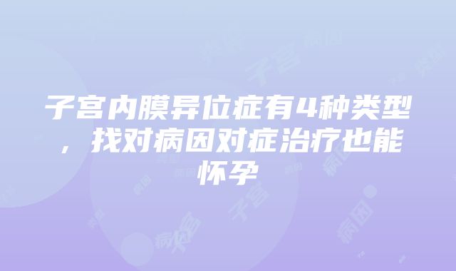 子宫内膜异位症有4种类型，找对病因对症治疗也能怀孕