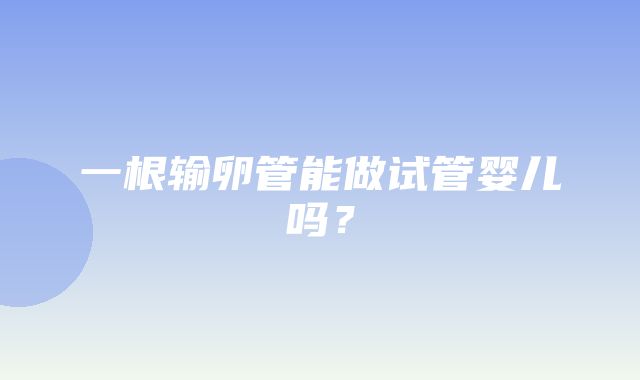 一根输卵管能做试管婴儿吗？