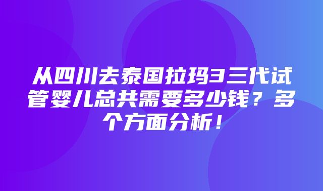 从四川去泰国拉玛3三代试管婴儿总共需要多少钱？多个方面分析！