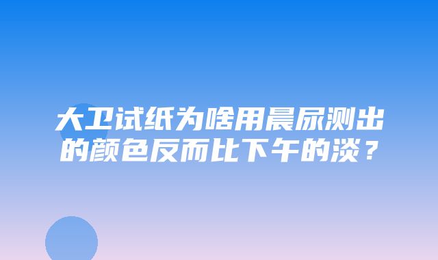 大卫试纸为啥用晨尿测出的颜色反而比下午的淡？