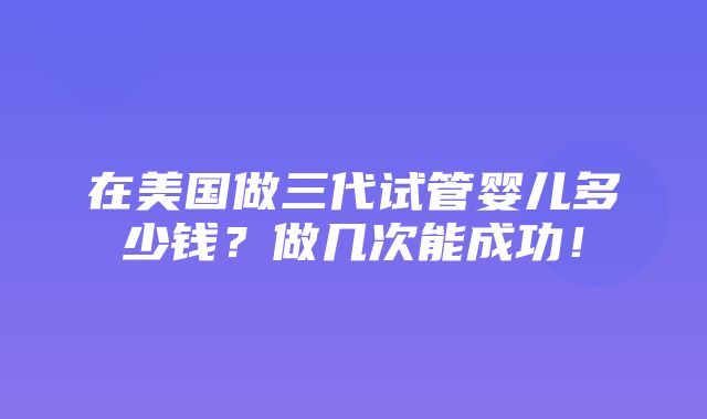 在美国做三代试管婴儿多少钱？做几次能成功！