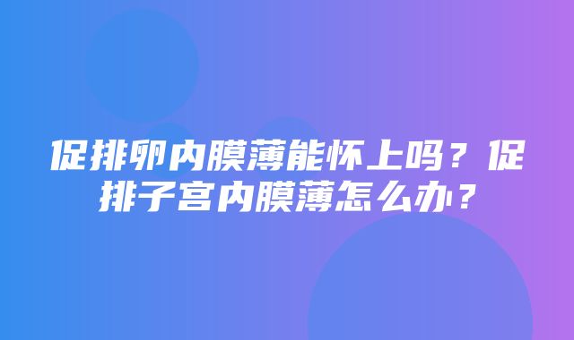 促排卵内膜薄能怀上吗？促排子宫内膜薄怎么办？