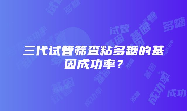 三代试管筛查粘多糖的基因成功率？