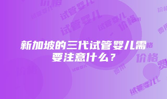 新加坡的三代试管婴儿需要注意什么？