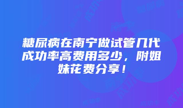 糖尿病在南宁做试管几代成功率高费用多少，附姐妹花费分享！