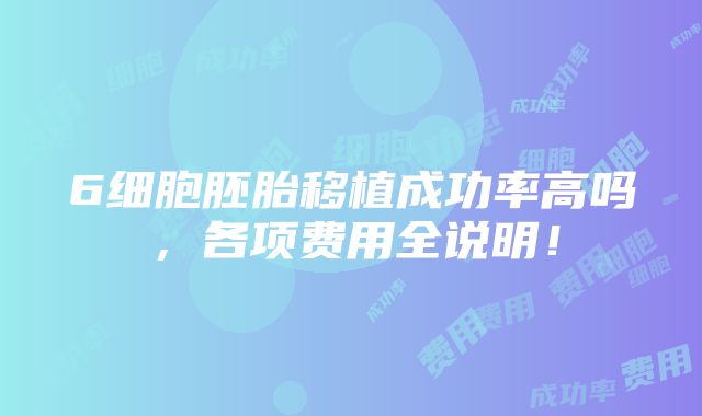 6细胞胚胎移植成功率高吗，各项费用全说明！