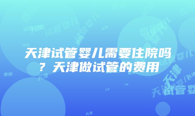 天津试管婴儿需要住院吗？天津做试管的费用