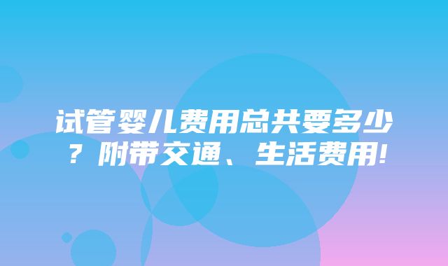 试管婴儿费用总共要多少？附带交通、生活费用!