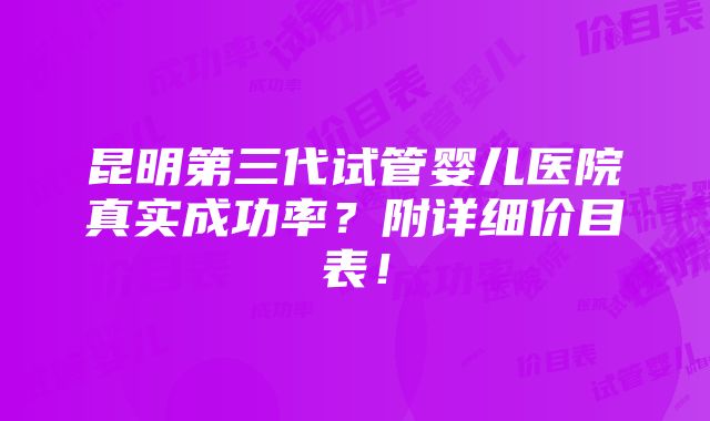 昆明第三代试管婴儿医院真实成功率？附详细价目表！