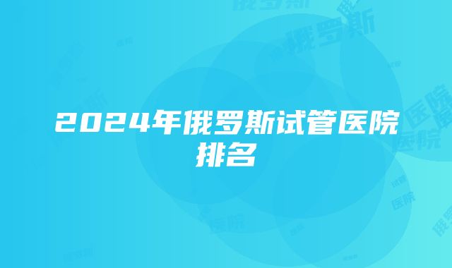 2024年俄罗斯试管医院排名