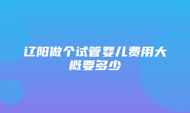 辽阳做个试管婴儿费用大概要多少