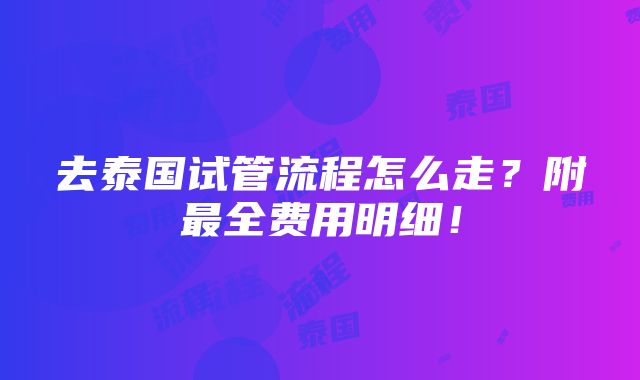 去泰国试管流程怎么走？附最全费用明细！