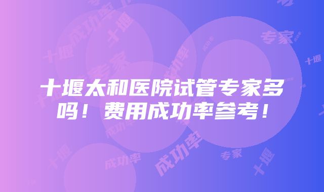 十堰太和医院试管专家多吗！费用成功率参考！