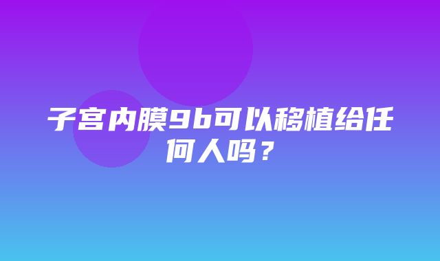 子宫内膜9b可以移植给任何人吗？