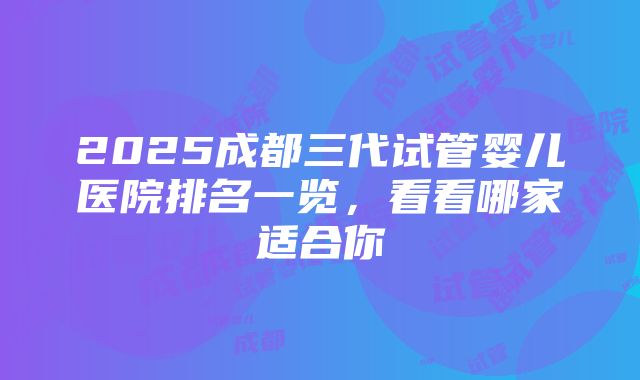 2025成都三代试管婴儿医院排名一览，看看哪家适合你