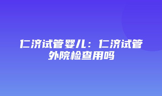 仁济试管婴儿：仁济试管外院检查用吗