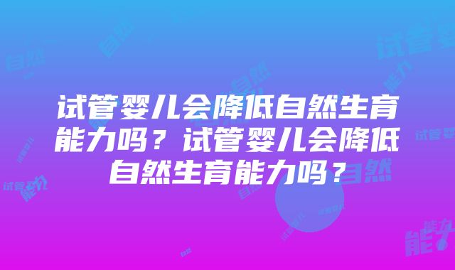 试管婴儿会降低自然生育能力吗？试管婴儿会降低自然生育能力吗？