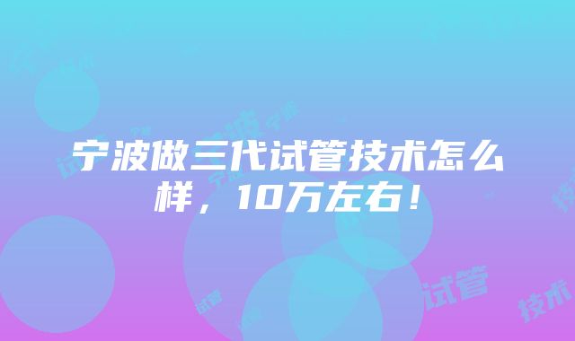 宁波做三代试管技术怎么样，10万左右！