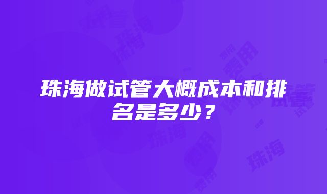 珠海做试管大概成本和排名是多少？