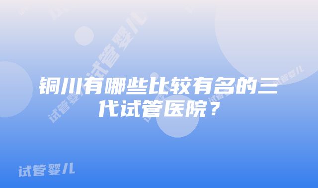 铜川有哪些比较有名的三代试管医院？