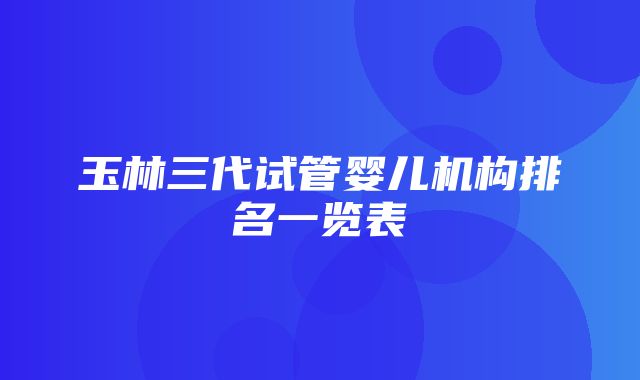 玉林三代试管婴儿机构排名一览表