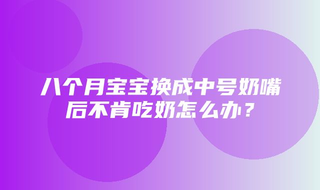 八个月宝宝换成中号奶嘴后不肯吃奶怎么办？