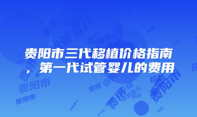 贵阳市三代移植价格指南，第一代试管婴儿的费用