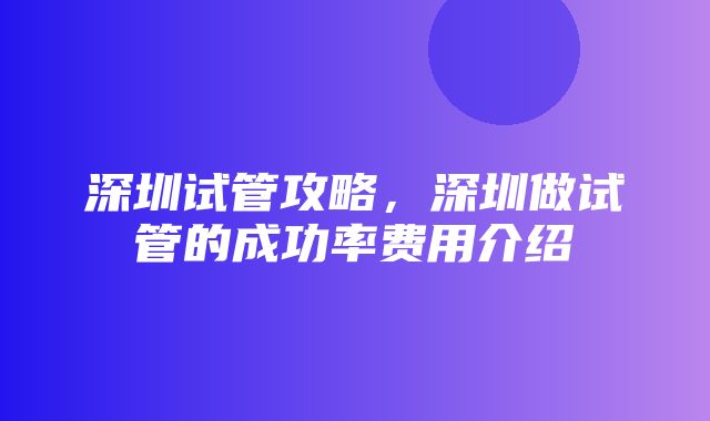 深圳试管攻略，深圳做试管的成功率费用介绍