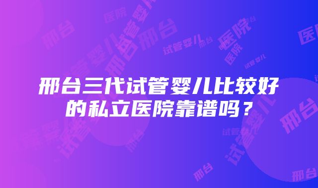 邢台三代试管婴儿比较好的私立医院靠谱吗？