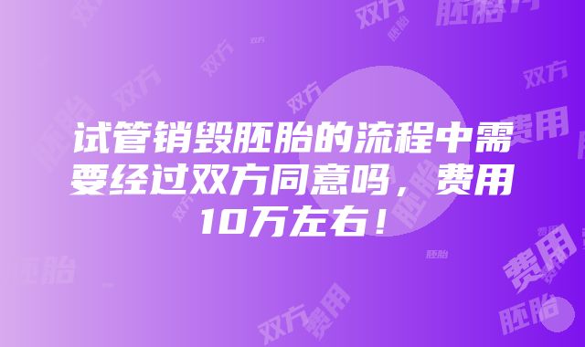 试管销毁胚胎的流程中需要经过双方同意吗，费用10万左右！