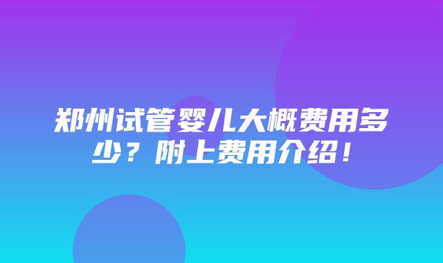 郑州试管婴儿大概费用多少？附上费用介绍！