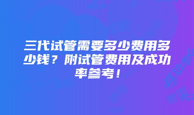 三代试管需要多少费用多少钱？附试管费用及成功率参考！