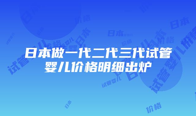 日本做一代二代三代试管婴儿价格明细出炉