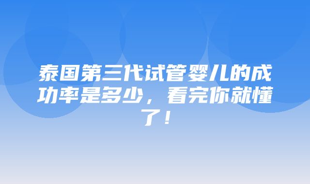 泰国第三代试管婴儿的成功率是多少，看完你就懂了！