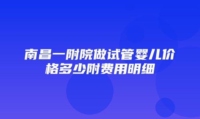 南昌一附院做试管婴儿价格多少附费用明细