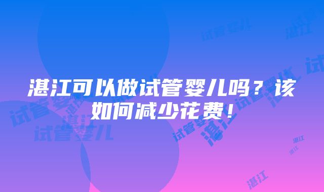 湛江可以做试管婴儿吗？该如何减少花费！