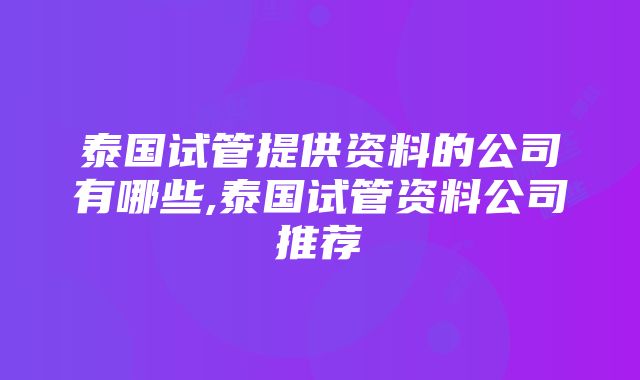 泰国试管提供资料的公司有哪些,泰国试管资料公司推荐