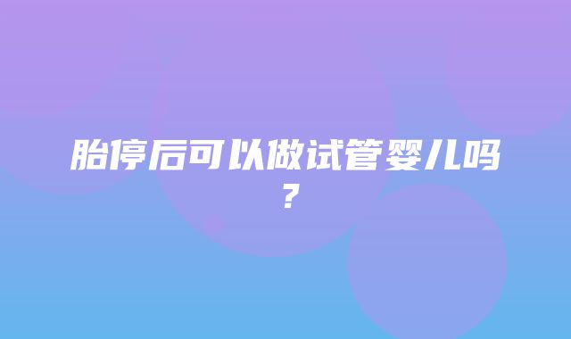 胎停后可以做试管婴儿吗？