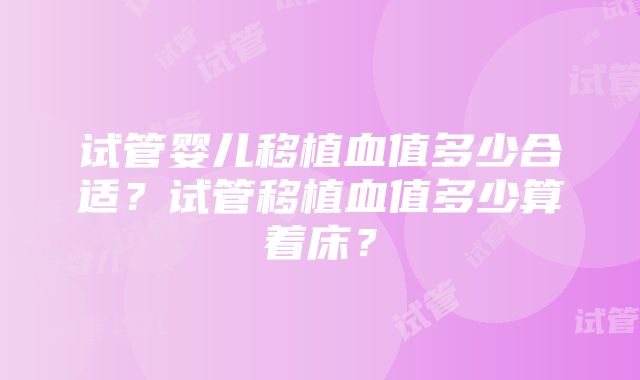 试管婴儿移植血值多少合适？试管移植血值多少算着床？