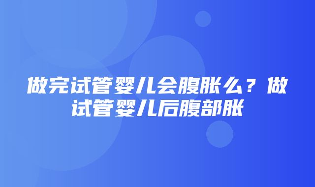 做完试管婴儿会腹胀么？做试管婴儿后腹部胀