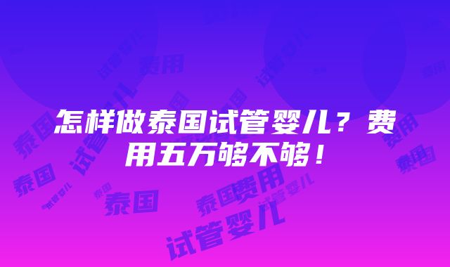 怎样做泰国试管婴儿？费用五万够不够！