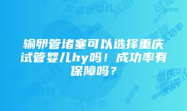 输卵管堵塞可以选择重庆试管婴儿hy吗！成功率有保障吗？