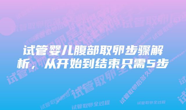 试管婴儿腹部取卵步骤解析，从开始到结束只需5步