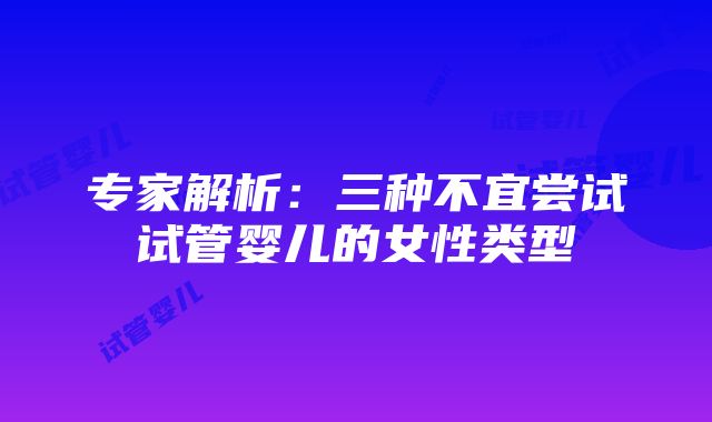 专家解析：三种不宜尝试试管婴儿的女性类型