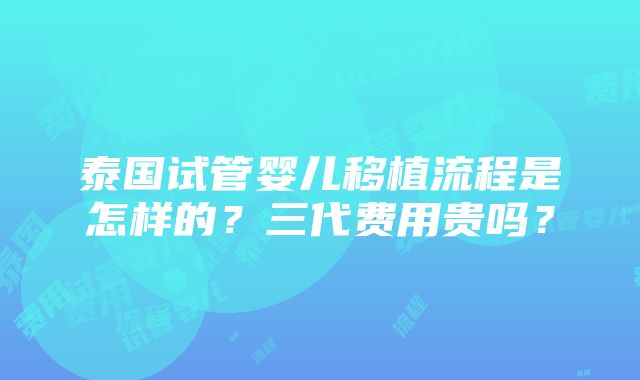 泰国试管婴儿移植流程是怎样的？三代费用贵吗？