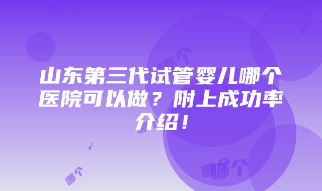 山东第三代试管婴儿哪个医院可以做？附上成功率介绍！