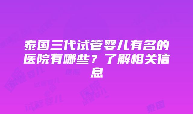 泰国三代试管婴儿有名的医院有哪些？了解相关信息